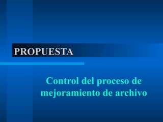PROPUESTA Control del proceso de mejoramiento de archivo 