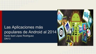 Las Aplicaciones más 
populares de Android al 2014 
Karla Itzel López Rodriguez 
DN13 
 