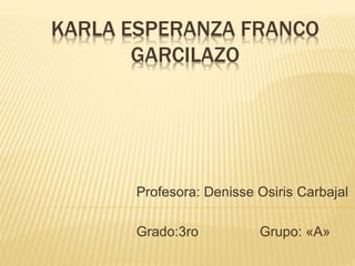 KARLA ESPERANZA FRANCO 
GARCILAZO 
Profesora: Denisse Osiris Carbajal 
Grado:3ro Grupo: «A» 
 