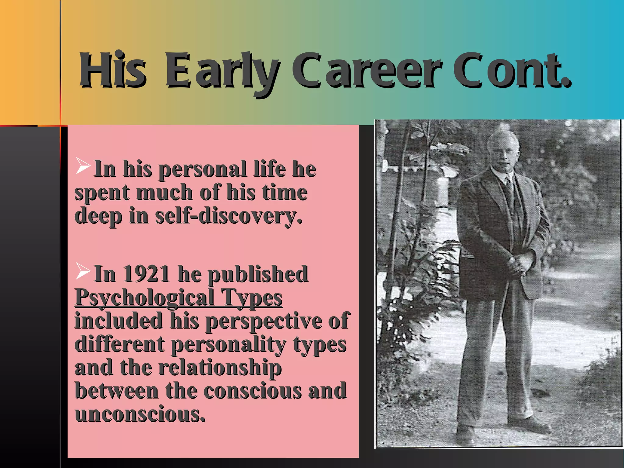His Early Career Cont. In his personal life he spent much of his time deep in self-discovery. In 1921 he published  Psychological Types  included his perspective of different personality types and the relationship between the conscious and unconscious. 