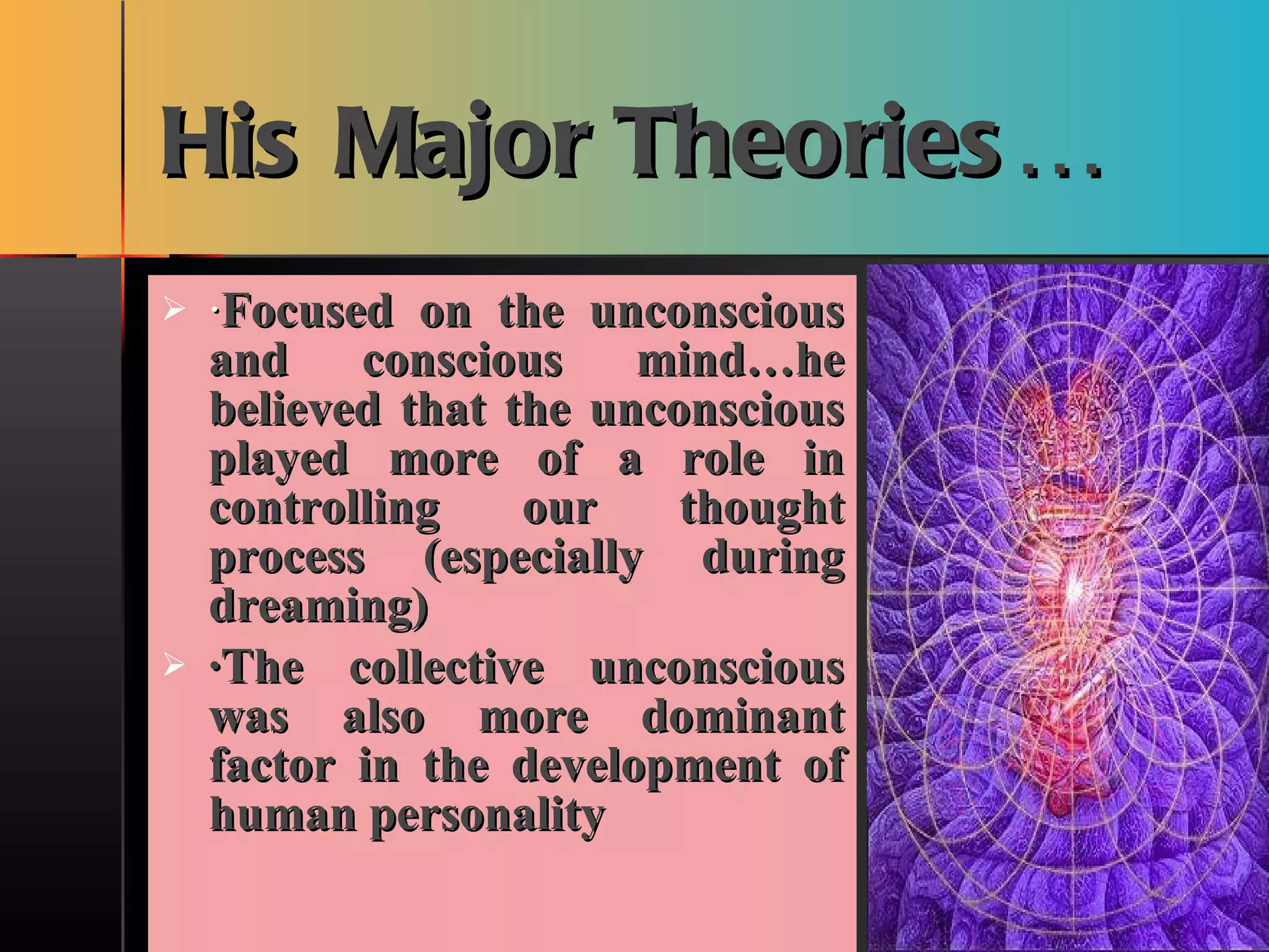 His Major Theories… · Focused on the unconscious and conscious mind…he believed that the unconscious played more of a role in controlling our thought process (especially during dreaming) ·The collective unconscious was also more dominant factor in the development of human personality 