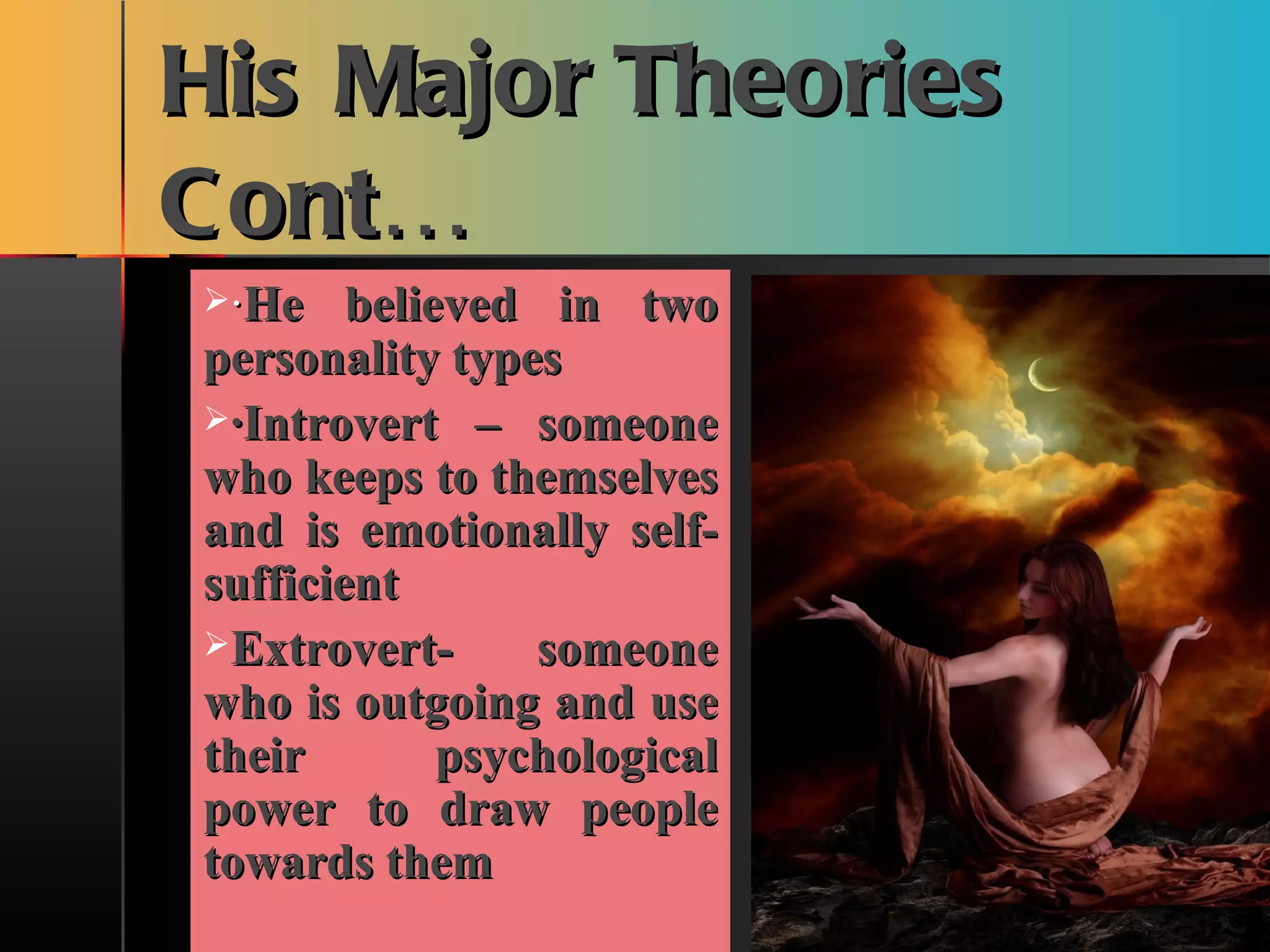 His Major Theories Cont… · He believed in two personality types ·Introvert – someone who keeps to themselves and is emotionally self-sufficient Extrovert- someone who is outgoing and use their psychological power to draw people towards them   