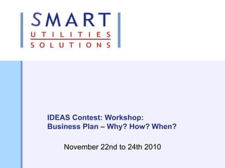 1
IDEAS Contest: Workshop:
Business Plan – Why? How? When?
November 22nd to 24th 2010
 