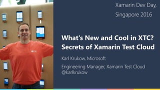 What's New and Cool in XTC?
Karl Krukow, Microsoft
Engineering Manager, Xamarin Test Cloud 
@karlkrukow
Xamarin Dev Day,
Singapore 2016
Secrets of Xamarin Test Cloud
 