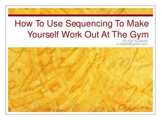 How To Use Sequencing To Make
  Yourself Work Out At The Gym
                         By Karl Kumodzi
                      kumodzi@gmail.com
 