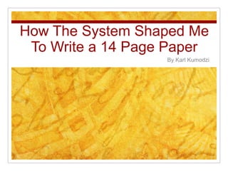 How The System Shaped Me
 To Write a 14 Page Paper
                   By Karl Kumodzi
 