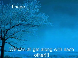 I hope… We can all get along with each other!!! 