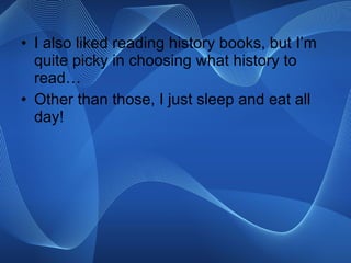 I also liked reading history books, but I’m quite picky in choosing what history to read… Other than those, I just sleep and eat all day! 