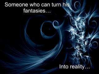 Someone who can turn his fantasies… Into reality… 