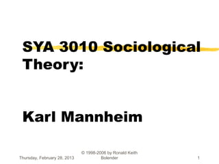 SYA 3010 Sociological
 Theory:


 Karl Mannheim

                              © 1998-2006 by Ronald Keith
Thursday, February 28, 2013            Bolender             1
 