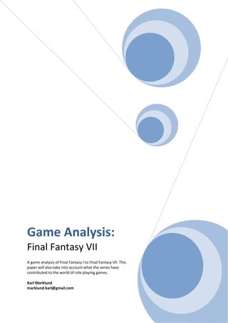 Game Analysis:
Final Fantasy VII
A game analysis of Final Fantasy I to Final Fantasy VII. This
paper will also take into account what the series have
contributed to the world of role playing games.

Karl Marklund
marklund.karl@gmail.com
 