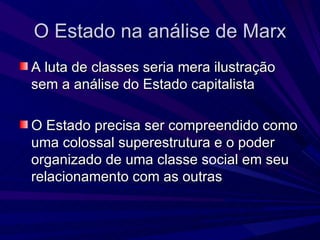 O Estado na análise de Marx A luta de classes seria mera ilustração sem a análise do Estado capitalista O Estado precisa ser compreendido como uma colossal superestrutura e o poder organizado de uma classe social em seu relacionamento com as outras 