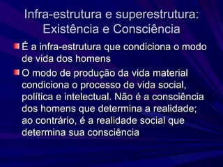 Infra-estrutura e superestrutura: Existência e Consciência É a infra-estrutura que condiciona o modo de vida dos homens O modo de produção da vida material condiciona o processo de vida social, política e intelectual. Não é a consciência dos homens que determina a realidade; ao contrário, é a realidade social que determina sua consciência 
