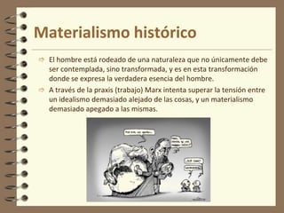 Respecto a la sociedad: la alienación del trabajo es el origen de las clases sociales. El lugar del trabajo es sinónimo del lugar que se ocupa en la sociedad. Además, el trabajo propio del capitalismo genera competencia y desigualdad.Dialéctica marxistaMarx toma de Hegel el esquema dialéctico de Tesis-Antítesis-Síntesis. Sin embargo, este esquema dialéctico no sirve para explicar el desarrollo del espíritu o la conciencia, sino de la materia.
