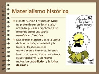 Por ello, se dirá que Hegel tuvo el mérito de exponer de un modo conceptual la dialéctica, aunque lo hiciera al revés: en vez de tomar la materia como punto de partida, que es precisamente la propuesta marxista, Hegel opta por la conciencia. Para Marx, la materia es la clave explicativa de la realidad. Dialéctica marxistaLa dialéctica marxista no tendrá sólo fines explicativos o descriptivos de la realidad, sino que intenta modificarla indicando y eliminando las contradicciones sociales.
