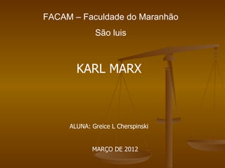 FACAM – Faculdade do Maranhão
             São luis



       KARL MARX



     ALUNA: Greice L Cherspinski


            MARÇO DE 2012
 
