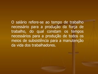 O salário refere-se ao tempo de trabalho
necessário para a produção da força de
trabalho, do qual constam os tempos
necessários para a produção de todos os
meios de subsistência para a manutenção
da vida dos trabalhadores.
 