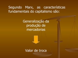 Segundo Marx, as características
fundamentais do capitalismo são:

        Generalização da
          produção de
          mercadorias




         Valor de troca
 