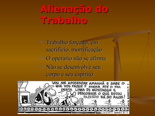 Alienação do
Trabalho

• Trabalho forçado, em
  sacrifício, mortificação
• O operário não se afirma
• Não se desenvolve seu
  corpo e seu espírito
 