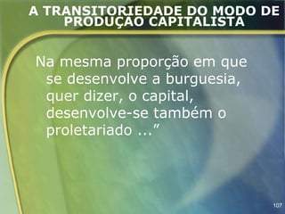 A TRANSITORIEDADE DO MODO DE
    PRODUÇÃO CAPITALISTA


Na mesma proporção em que
 se desenvolve a burguesia,
 quer dizer, o capital,
 desenvolve-se também o
 proletariado ...”




                              107
 