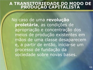 A TRANSITORIEDADE DO MODO DE
    PRODUÇÃO CAPITALISTA


No caso de uma revolução
 proletária, as condições de
 apropriação e concentração dos
 meios de produção existentes em
 mãos de uma classe desaparecem
 e, a partir de então, inicia-se um
 processo de fundação da
 sociedade sobre novas bases.

                                      109
 