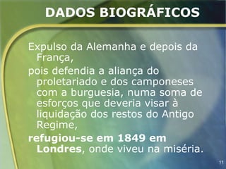 DADOS BIOGRÁFICOS

Expulso da Alemanha e depois da
  França,
pois defendia a aliança do
  proletariado e dos camponeses
  com a burguesia, numa soma de
  esforços que deveria visar à
  liquidação dos restos do Antigo
  Regime,
refugiou-se em 1849 em
  Londres, onde viveu na miséria.
                                    11
 