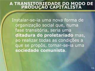 A TRANSITORIEDADE DO MODO DE
    PRODUÇÃO CAPITALISTA


Instalar-se-ia uma nova forma de
  organização social que, numa
  fase transitória, seria uma
  ditadura do proletariado mas,
  ao realizar todas as condições a
  que se propôs, tornar-se-ia uma
  sociedade comunista.



                                     110
 
