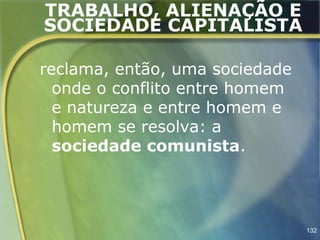 TRABALHO, ALIENAÇÃO E
SOCIEDADE CAPITALISTA

reclama, então, uma sociedade
  onde o conflito entre homem
  e natureza e entre homem e
  homem se resolva: a
  sociedade comunista.




                                132
 