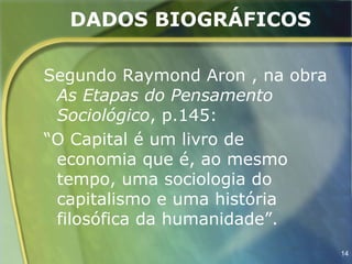 DADOS BIOGRÁFICOS

Segundo Raymond Aron , na obra
 As Etapas do Pensamento
 Sociológico, p.145:
“O Capital é um livro de
 economia que é, ao mesmo
 tempo, uma sociologia do
 capitalismo e uma história
 filosófica da humanidade”.
                                 14
 