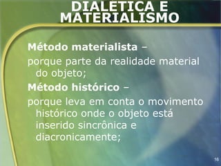 DIALÉTICA E
      MATERIALISMO

Método materialista –
porque parte da realidade material
 do objeto;
Método histórico –
porque leva em conta o movimento
 histórico onde o objeto está
 inserido sincrônica e
 diacronicamente;

                                     16
 