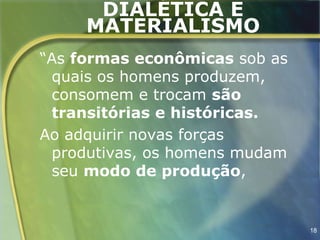 DIALÉTICA E
     MATERIALISMO
“As formas econômicas sob as
 quais os homens produzem,
 consomem e trocam são
 transitórias e históricas.
Ao adquirir novas forças
 produtivas, os homens mudam
 seu modo de produção,


                               18
 