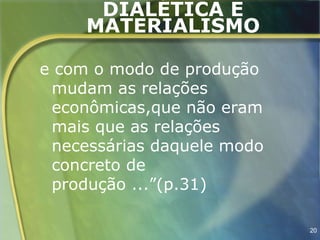 DIALÉTICA E
     MATERIALISMO

e com o modo de produção
 mudam as relações
 econômicas,que não eram
 mais que as relações
 necessárias daquele modo
 concreto de
 produção ...”(p.31)

                            20
 