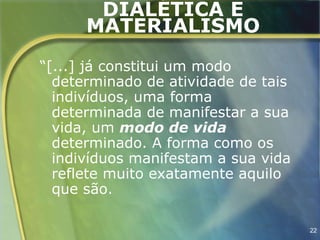 DIALÉTICA E
      MATERIALISMO
“[...] já constitui um modo
  determinado de atividade de tais
  indivíduos, uma forma
  determinada de manifestar a sua
  vida, um modo de vida
  determinado. A forma como os
  indivíduos manifestam a sua vida
  reflete muito exatamente aquilo
  que são.

                                     22
 