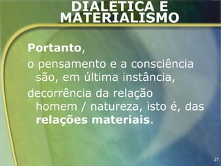 DIALÉTICA E
     MATERIALISMO

Portanto,
o pensamento e a consciência
 são, em última instância,
decorrência da relação
 homem / natureza, isto é, das
 relações materiais.


                                 27
 