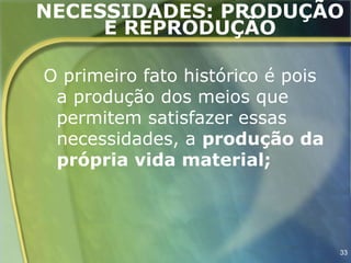 NECESSIDADES: PRODUÇÃO
     E REPRODUÇÃO

O primeiro fato histórico é pois
 a produção dos meios que
 permitem satisfazer essas
 necessidades, a produção da
 própria vida material;




                                   33
 