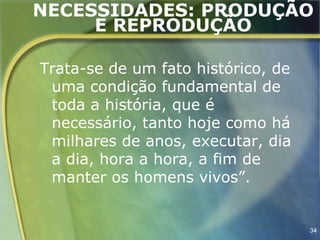 NECESSIDADES: PRODUÇÃO
     E REPRODUÇÃO

Trata-se de um fato histórico, de
 uma condição fundamental de
 toda a história, que é
 necessário, tanto hoje como há
 milhares de anos, executar, dia
 a dia, hora a hora, a fim de
 manter os homens vivos”.


                                    34
 