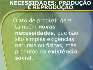 NECESSIDADES: PRODUÇÃO
     E REPRODUÇÃO

O ato de produzir gera
também novas
necessidades, que não
são simples exigências
naturais ou físicas, mas
produtos da existência
social.
                           36
 
