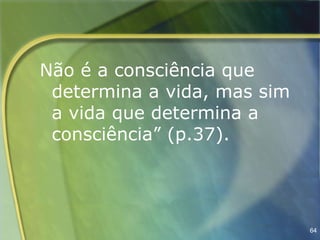 Não é a consciência que
 determina a vida, mas sim
 a vida que determina a
 consciência” (p.37).




                             64
 