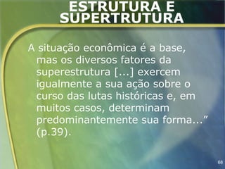 ESTRUTURA E
     SUPERTRUTURA

A situação econômica é a base,
 mas os diversos fatores da
 superestrutura [...] exercem
 igualmente a sua ação sobre o
 curso das lutas históricas e, em
 muitos casos, determinam
 predominantemente sua forma...”
 (p.39).

                                    68
 