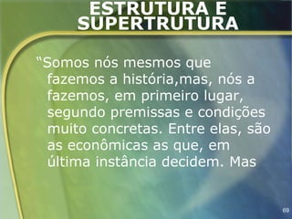 ESTRUTURA E
     SUPERTRUTURA

“Somos nós mesmos que
 fazemos a história,mas, nós a
 fazemos, em primeiro lugar,
 segundo premissas e condições
 muito concretas. Entre elas, são
 as econômicas as que, em
 última instância decidem. Mas


                                    69
 
