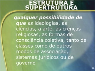 ESTRUTURA E
    SUPERTRUTURA
qualquer possibilidade de
 que as ideologias, as
 ciências, a arte, as crenças
 religiosas, as formas de
 consciência coletiva, tanto de
 classes como de outros
 modos de associação,
 sistemas jurídicos ou de
 governo
                                  72
 
