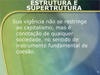 ESTRUTURA E
     SUPERTRUTURA

Sua vigência não se restringe
 ao capitalismo, mas é
 conotação de qualquer
 sociedade, no sentido de
 instrumento fundamental de
 coesão.


                                78
 