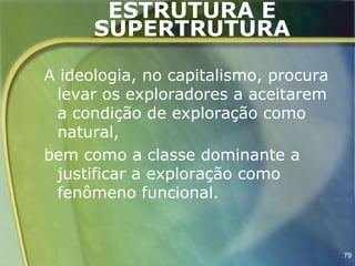 ESTRUTURA E
      SUPERTRUTURA

A ideologia, no capitalismo, procura
 levar os exploradores a aceitarem
 a condição de exploração como
 natural,
bem como a classe dominante a
 justificar a exploração como
 fenômeno funcional.


                                       79
 