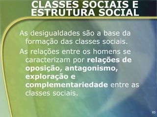 CLASSES SOCIAIS E
  ESTRUTURA SOCIAL

As desigualdades são a base da
 formação das classes sociais.
As relações entre os homens se
 caracterizam por relações de
 oposição, antagonismo,
 exploração e
 complementariedade entre as
 classes sociais.

                                 83
 