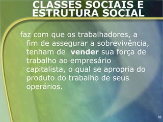 CLASSES SOCIAIS E
   ESTRUTURA SOCIAL

faz com que os trabalhadores, a
  fim de assegurar a sobrevivência,
  tenham de vender sua força de
  trabalho ao empresário
  capitalista, o qual se apropria do
  produto do trabalho de seus
  operários.



                                       85
 