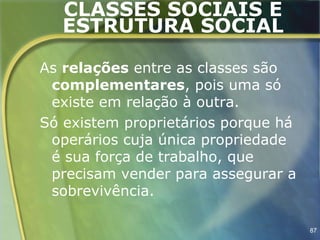 CLASSES SOCIAIS E
   ESTRUTURA SOCIAL

As relações entre as classes são
 complementares, pois uma só
 existe em relação à outra.
Só existem proprietários porque há
 operários cuja única propriedade
 é sua força de trabalho, que
 precisam vender para assegurar a
 sobrevivência.

                                     87
 