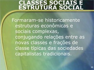 CLASSES SOCIAIS E
  ESTRUTURA SOCIAL

Formaram-se historicamente
 estruturas econômicas e
 sociais complexas,
 conjugando relações entre as
 novas classes e frações de
 classe típicas das sociedades
 capitalistas tradicionais.

                                 89
 