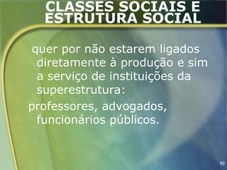 CLASSES SOCIAIS E
  ESTRUTURA SOCIAL

 quer por não estarem ligados
  diretamente à produção e sim
  a serviço de instituições da
  superestrutura:
professores, advogados,
  funcionários públicos.


                                 92
 