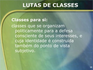 LUTAS DE CLASSES

Classes para si:
classes que se organizam
  politicamente para a defesa
  consciente de seus interesses, e
  cuja identidade é construída
  também do ponto de vista
  subjetivo.


                                     98
 