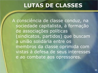 LUTAS DE CLASSES

A consciência de classe conduz, na
 sociedade capitalista, à formação
 de associações políticas
 (sindicatos, partidos) que buscam
 a união solidária entre os
 membros da classe oprimida com
 vistas à defesa de seus interesses
 e ao combate aos opressores.

                                      99
 